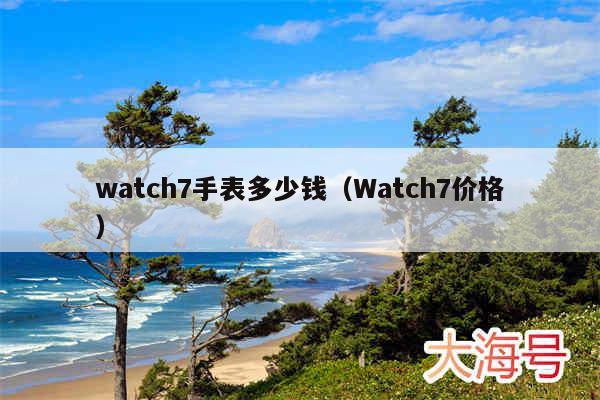 watch7手表多少钱（Watch7价格）