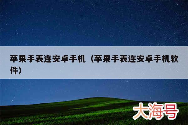 苹果手表连安卓手机（苹果手表连安卓手机软件）