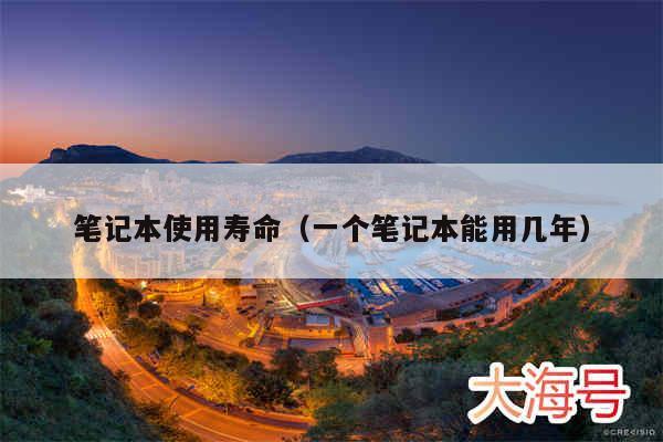 笔记本使用寿命（一个笔记本能用几年）