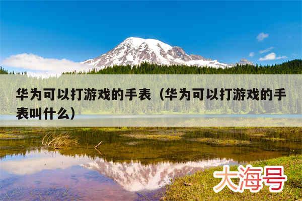 华为可以打游戏的手表（华为可以打游戏的手表叫什么）