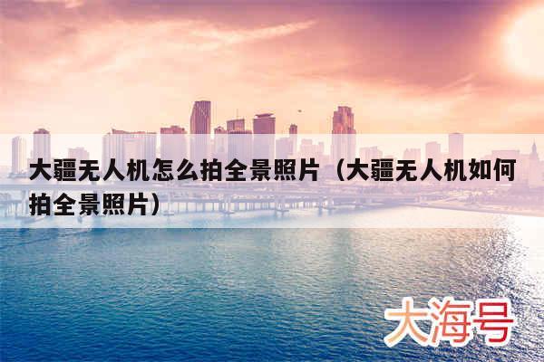 大疆无人机怎么拍全景照片（大疆无人机如何拍全景照片）