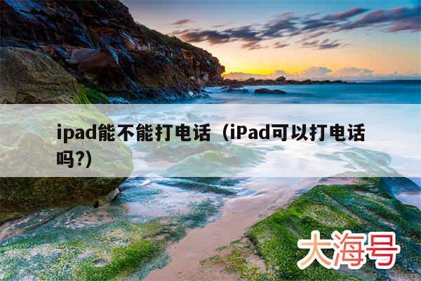 ipad能不能打电话（iPad可以打电话吗?）