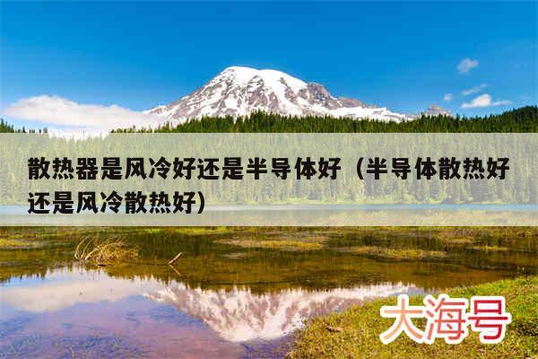 散热器是风冷好还是半导体好（半导体散热好还是风冷散热好）