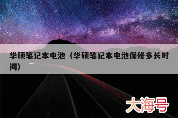 华硕笔记本电池（华硕笔记本电池保修多长时间）