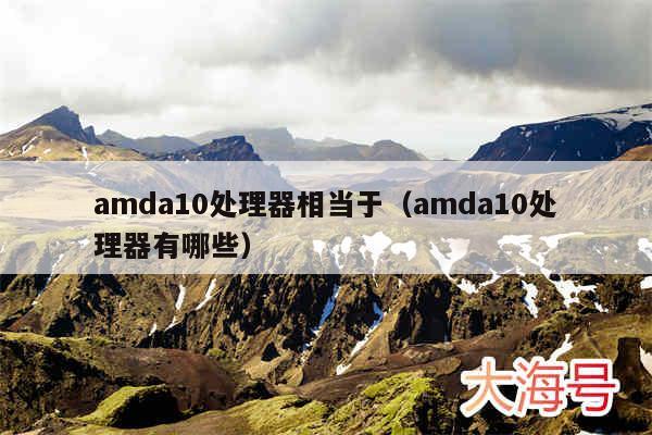 amda10处理器相当于（amda10处理器有哪些）