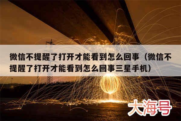 微信不提醒了打开才能看到怎么回事（微信不提醒了打开才能看到怎么回事三星手机）