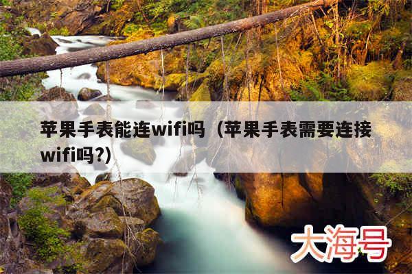 苹果手表能连wifi吗（苹果手表需要连接wifi吗?）