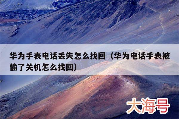 华为手表电话丢失怎么找回（华为电话手表被偷了关机怎么找回）