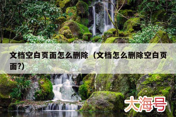 文档空白页面怎么删除（文档怎么删除空白页面?）