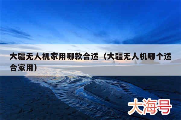 大疆无人机家用哪款合适（大疆无人机哪个适合家用）