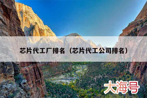 芯片代工厂排名（芯片代工公司排名）