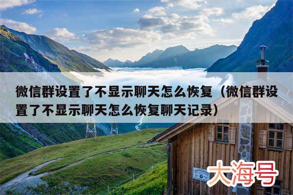 微信群设置了不显示聊天怎么恢复（微信群设置了不显示聊天怎么恢复聊天记录）