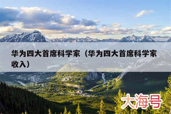 华为四大首席科学家（华为四大首席科学家 收入）