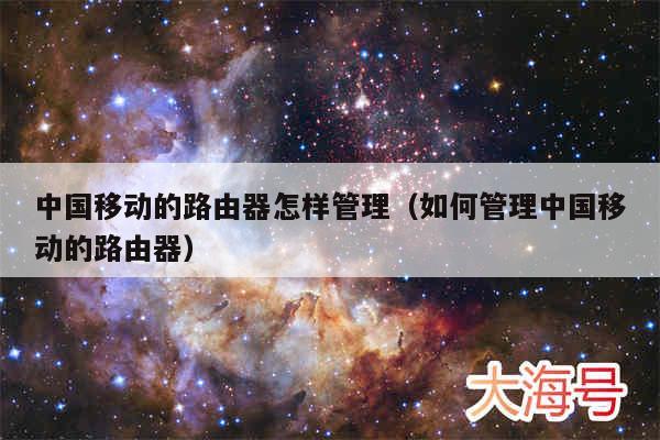 中国移动的路由器怎样管理（如何管理中国移动的路由器）