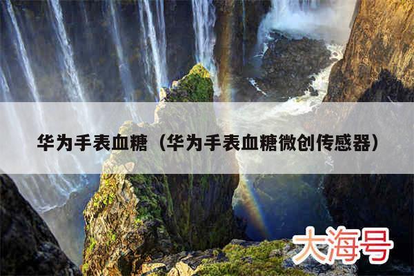 华为手表血糖（华为手表血糖微创传感器）