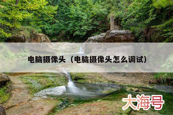 电脑摄像头（电脑摄像头怎么调试）