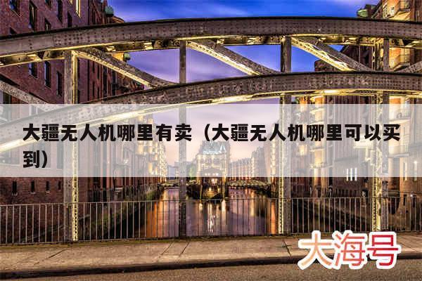 大疆无人机哪里有卖（大疆无人机哪里可以买到）
