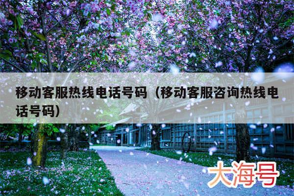 移动客服热线电话号码（移动客服咨询热线电话号码）