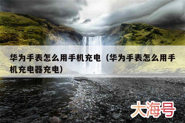 华为手表怎么用手机充电（华为手表怎么用手机充电器充电）