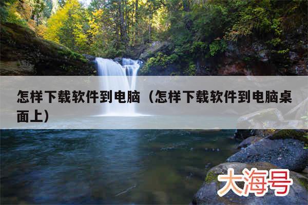 怎样下载软件到电脑（怎样下载软件到电脑桌面上）
