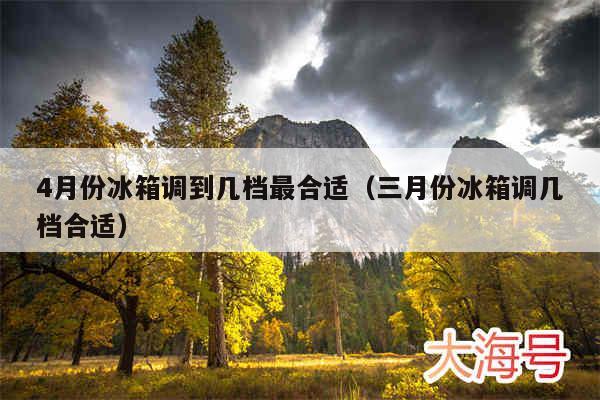 4月份冰箱调到几档最合适（三月份冰箱调几档合适）