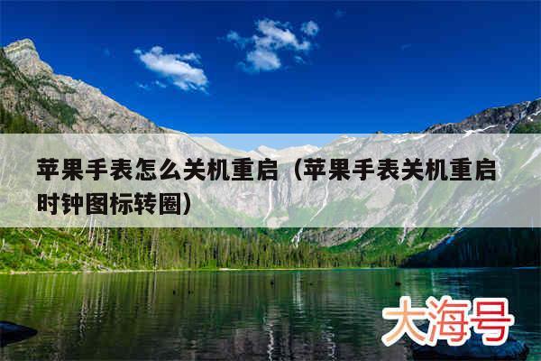 苹果手表怎么关机重启（苹果手表关机重启 时钟图标转圈）