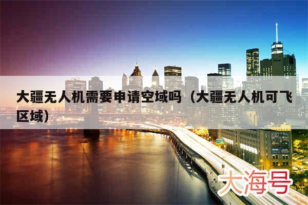 大疆无人机需要申请空域吗（大疆无人机可飞区域）