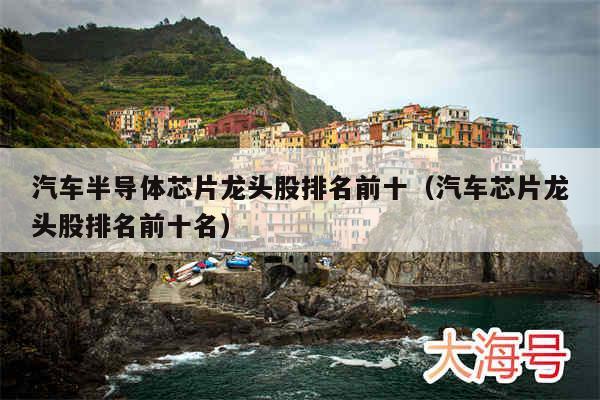 汽车半导体芯片龙头股排名前十（汽车芯片龙头股排名前十名）