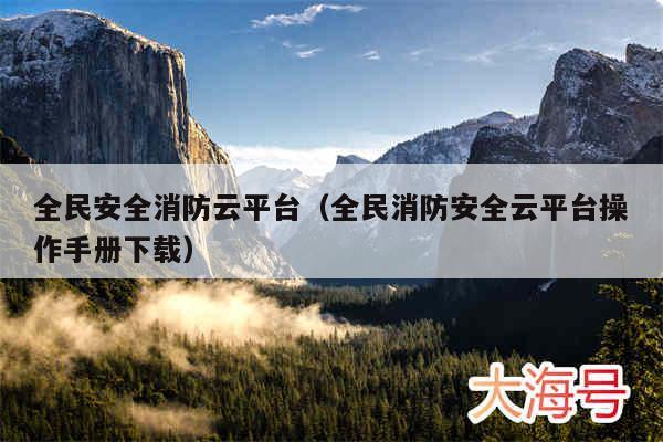 全民安全消防云平台（全民消防安全云平台操作手册下载）