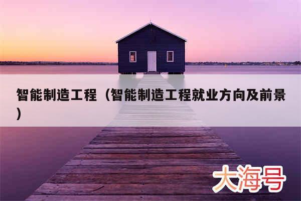 智能制造工程（智能制造工程就业方向及前景）