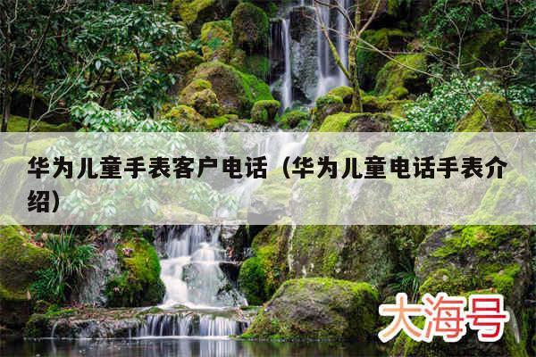 华为儿童手表客户电话（华为儿童电话手表介绍）