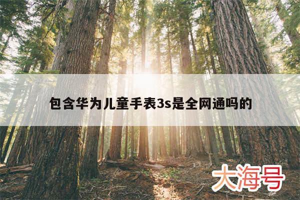 包含华为儿童手表3s是全网通吗的
