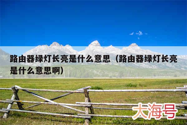路由器绿灯长亮是什么意思（路由器绿灯长亮是什么意思啊）
