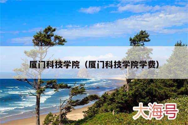厦门科技学院（厦门科技学院学费）