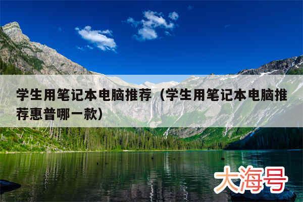 学生用笔记本电脑推荐（学生用笔记本电脑推荐惠普哪一款）