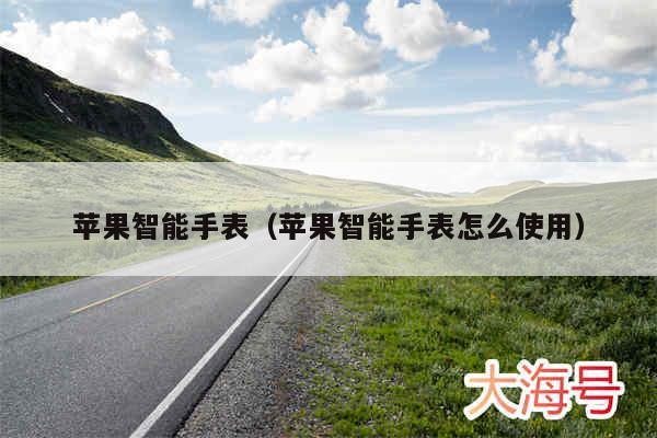苹果智能手表（苹果智能手表怎么使用）