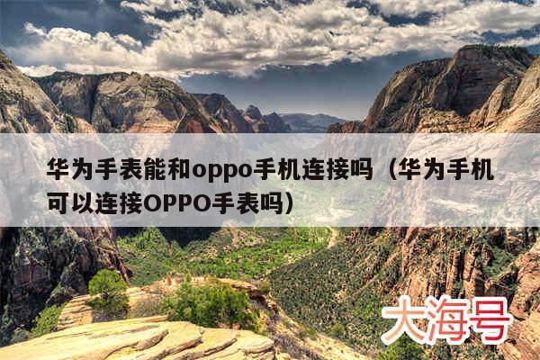 华为手表能和oppo手机连接吗（华为手机可以连接OPPO手表吗）