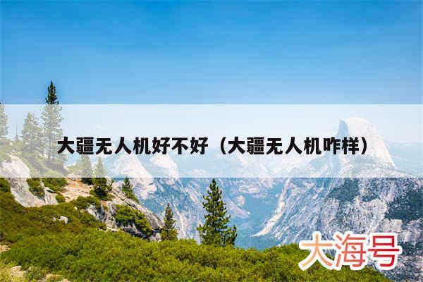 大疆无人机好不好（大疆无人机咋样）