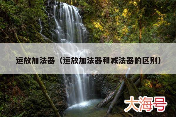 运放加法器（运放加法器和减法器的区别）
