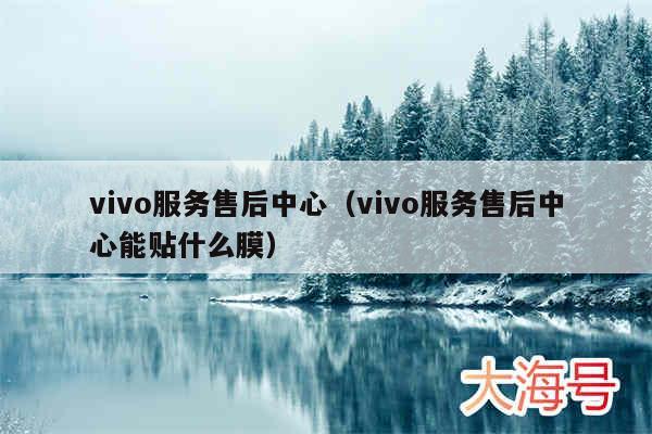 vivo服务售后中心（vivo服务售后中心能贴什么膜）