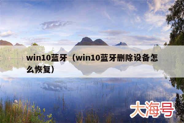 win10蓝牙（win10蓝牙删除设备怎么恢复）
