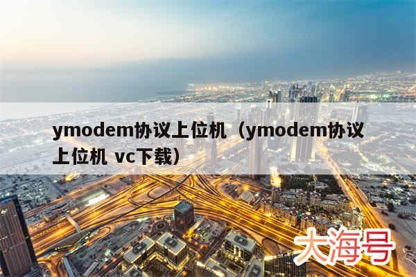 ymodem协议上位机（ymodem协议上位机 vc下载）