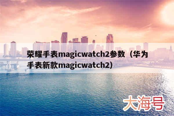 荣耀手表magicwatch2参数（华为手表新款magicwatch2）