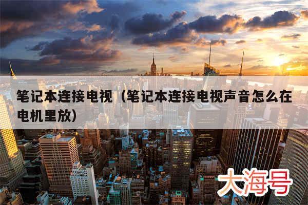 笔记本连接电视（笔记本连接电视声音怎么在电机里放）