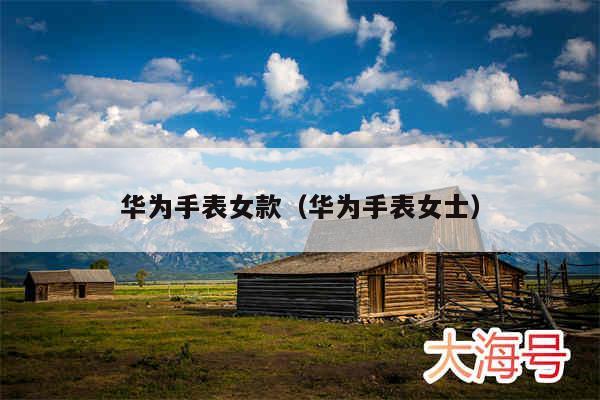 华为手表女款（华为手表女士）