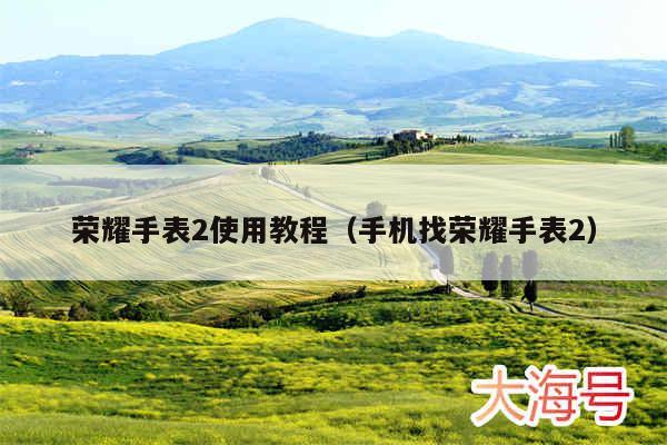 荣耀手表2使用教程（手机找荣耀手表2）