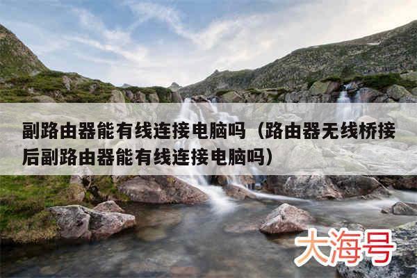 副路由器能有线连接电脑吗（路由器无线桥接后副路由器能有线连接电脑吗）