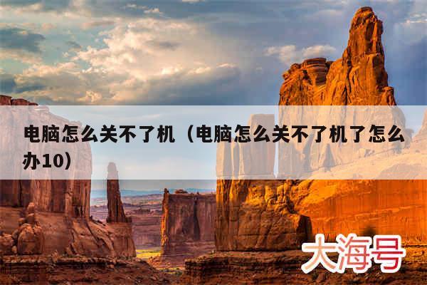 电脑怎么关不了机（电脑怎么关不了机了怎么办10）