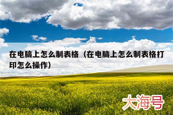 在电脑上怎么制表格（在电脑上怎么制表格打印怎么操作）