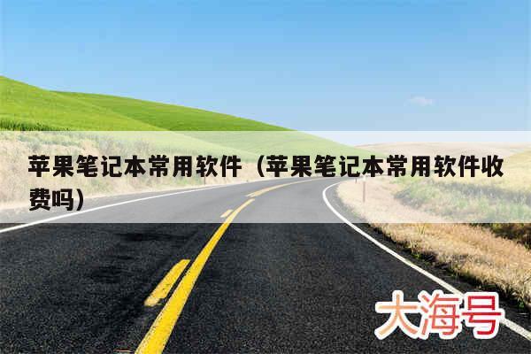 苹果笔记本常用软件（苹果笔记本常用软件收费吗）
